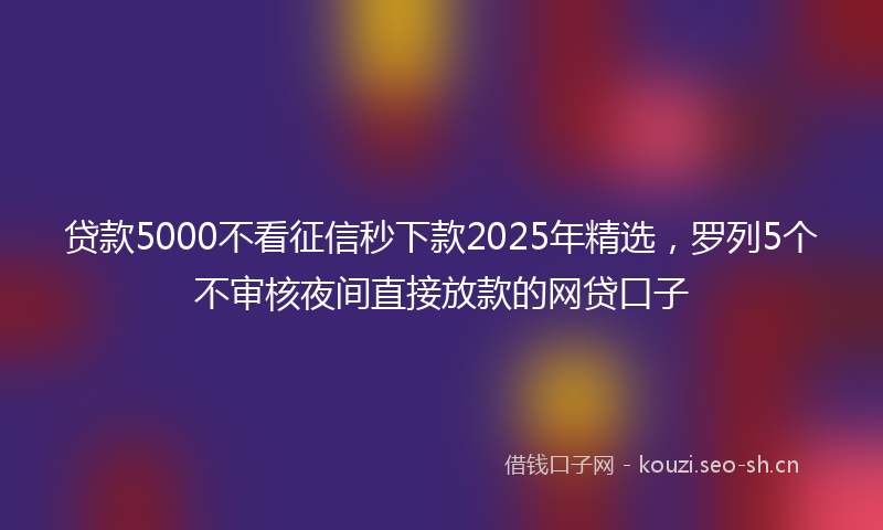 贷款5000不看征信秒下款2025年精选，罗列5个不审核夜间直接放款的网贷口子