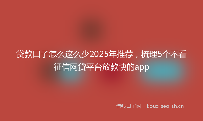 贷款口子怎么这么少2025年推荐，梳理5个不看征信网贷平台放款快的app