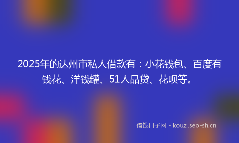 2025年的达州市私人借款有：小花钱包、百度有钱花、洋钱罐、51人品贷、花呗等。