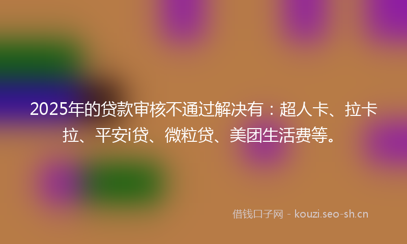 2025年的贷款审核不通过解决有：超人卡、拉卡拉、平安i贷、微粒贷、美团生活费等。