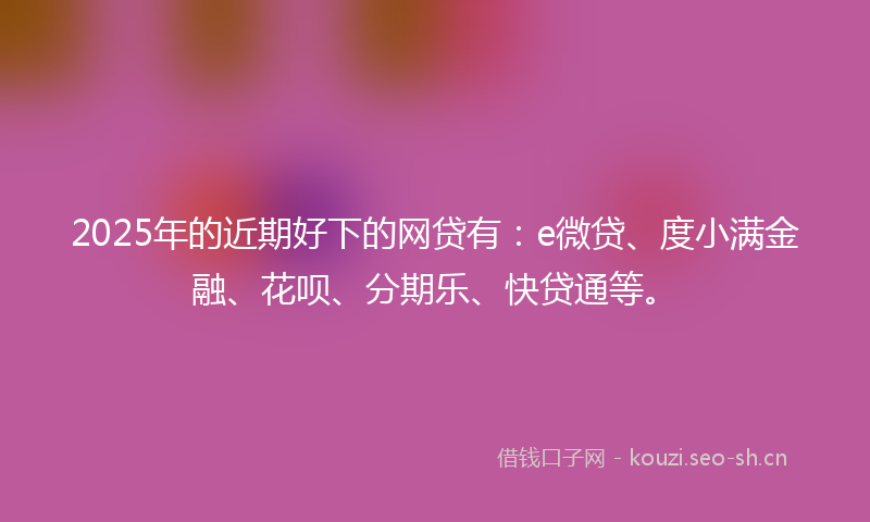 2025年的近期好下的网贷有：e微贷、度小满金融、花呗、分期乐、快贷通等。