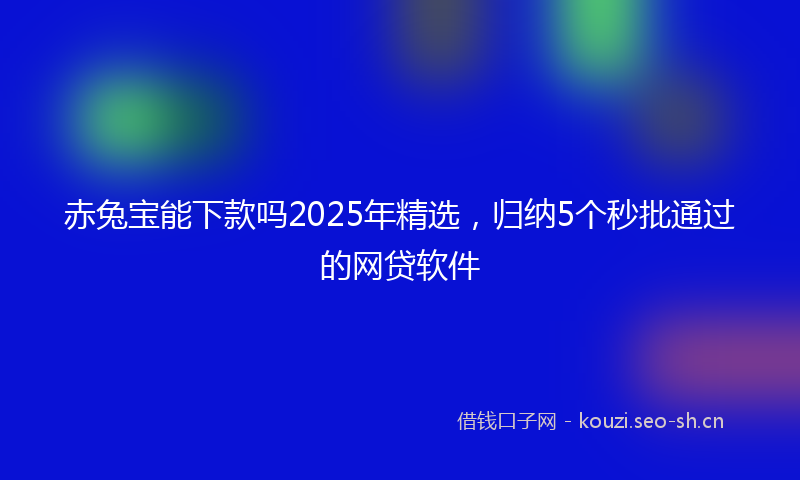 赤兔宝能下款吗2025年精选,归纳5个秒批通过的网贷软件