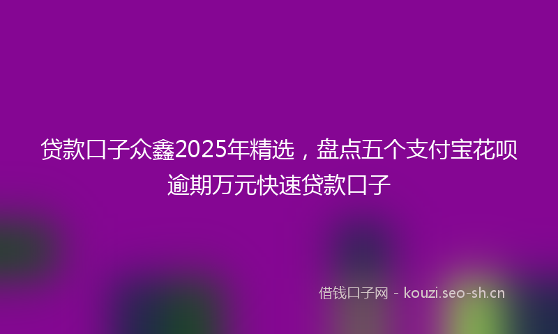 贷款口子众鑫2025年精选，盘点五个支付宝花呗逾期万元快速贷款口子