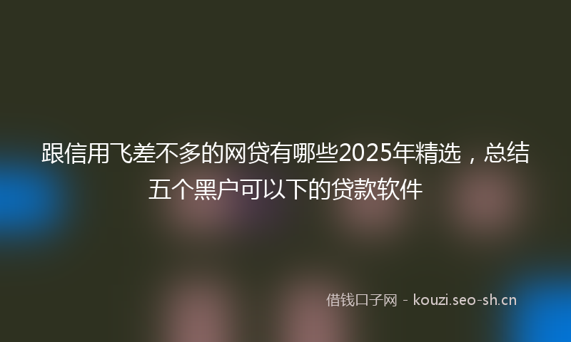 跟信用飞差不多的网贷有哪些2025年精选，总结五个黑户可以下的贷款软件