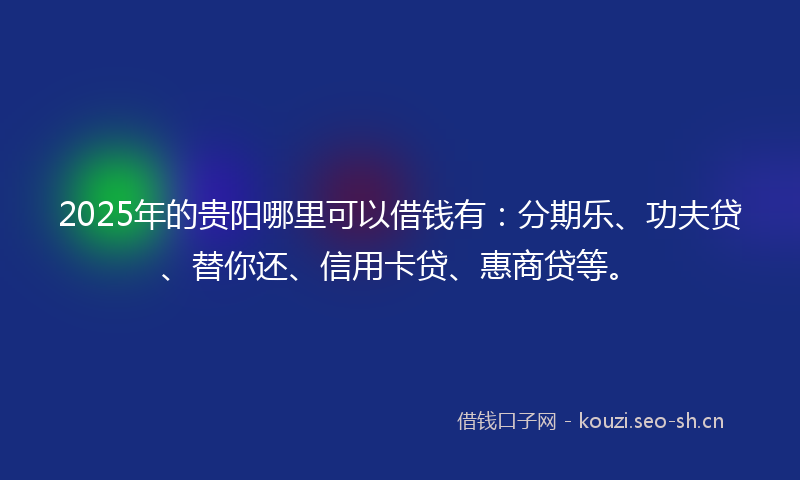 2025年的贵阳哪里可以借钱有:分期乐、功夫贷、替你还、信用卡贷、惠商贷等。