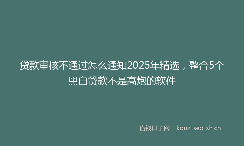 贷款审核不通过怎么通知2025年精选，整合5个黑白贷款不是高炮的软件
