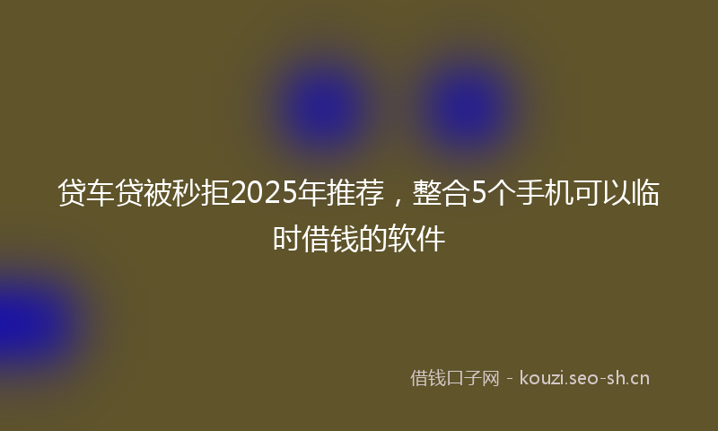 贷车贷被秒拒2025年推荐,整合5个手机可以临时借钱的软件