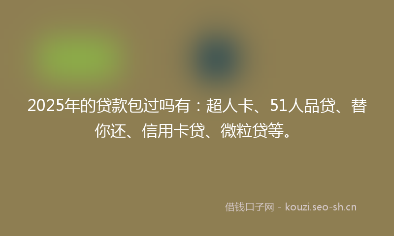 2025年的贷款包过吗有：超人卡、51人品贷、替你还、信用卡贷、微粒贷等。
