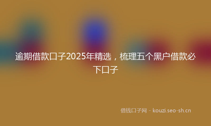 逾期借款口子2025年精选，梳理五个黑户借款必下口子
