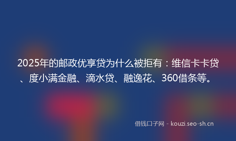 2025年的邮政优享贷为什么被拒有：维信卡卡贷、度小满金融、滴水贷、融逸花、360借条等。