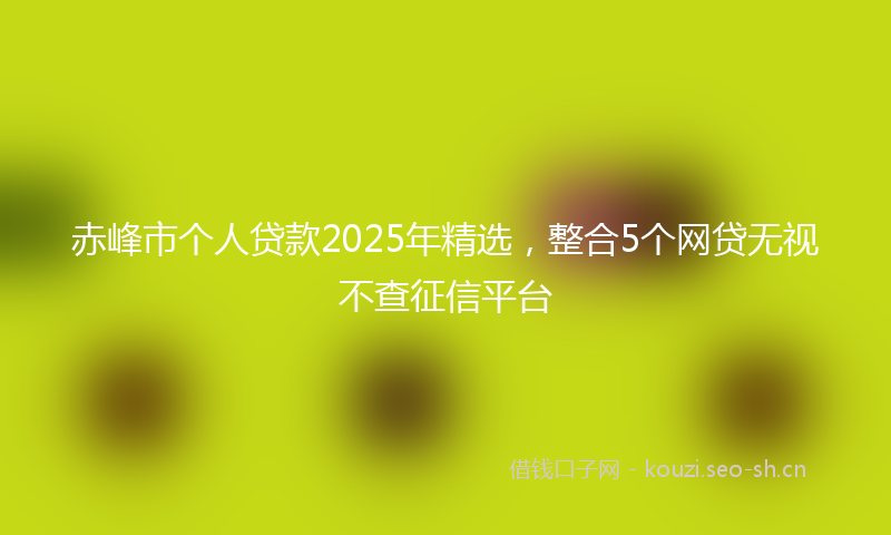 赤峰市个人贷款2025年精选，整合5个网贷无视不查征信平台
