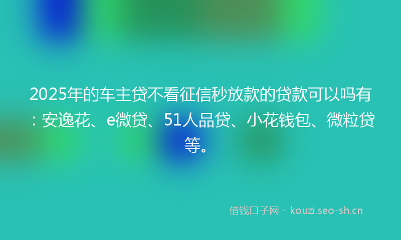 2025年的车主贷不看征信秒放款的贷款可以吗有:安逸花、e微贷、51人品贷、小花钱包、微粒贷等。