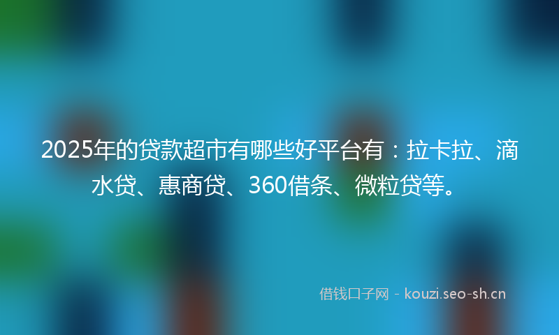 2025年的贷款超市有哪些好平台有：拉卡拉、滴水贷、惠商贷、360借条、微粒贷等。