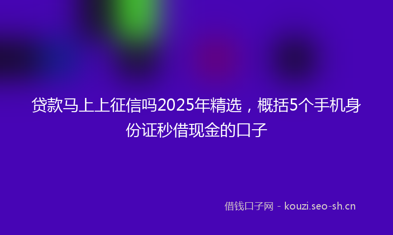 贷款马上上征信吗2025年精选,概括5个手机身份证秒借现金的口子