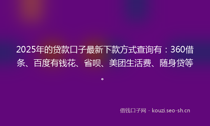 2025年的贷款口子最新下款方式查询有：360借条、百度有钱花、省呗、美团生活费、随身贷等。