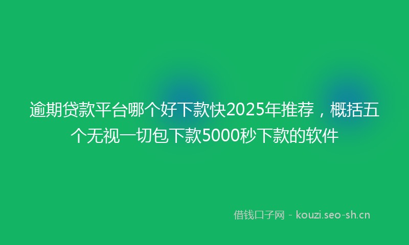 逾期贷款平台哪个好下款快2025年推荐，概括五个无视一切包下款5000秒下款的软件