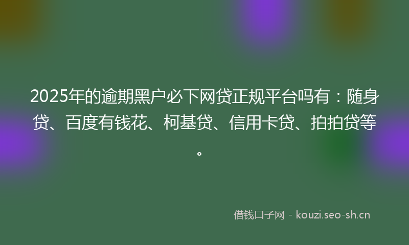 2025年的逾期黑户必下网贷正规平台吗有：随身贷、百度有钱花、柯基贷、信用卡贷、拍拍贷等。