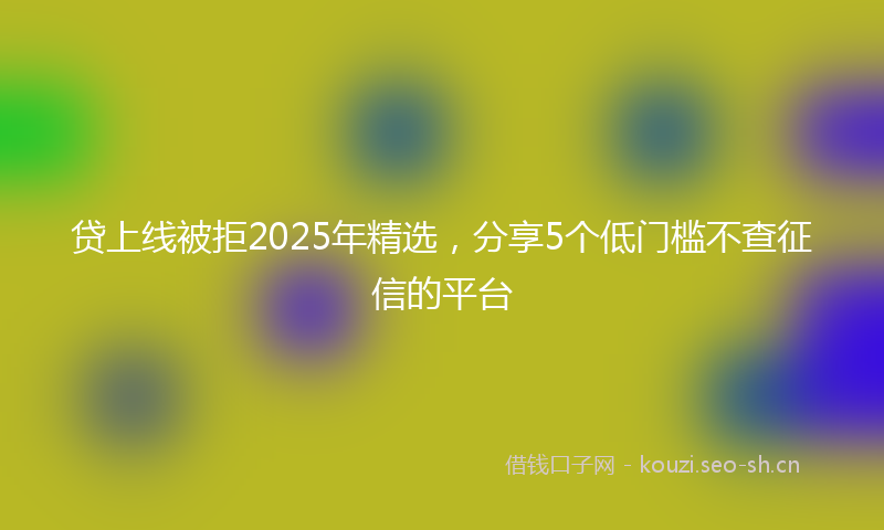 贷上线被拒2025年精选，分享5个低门槛不查征信的平台