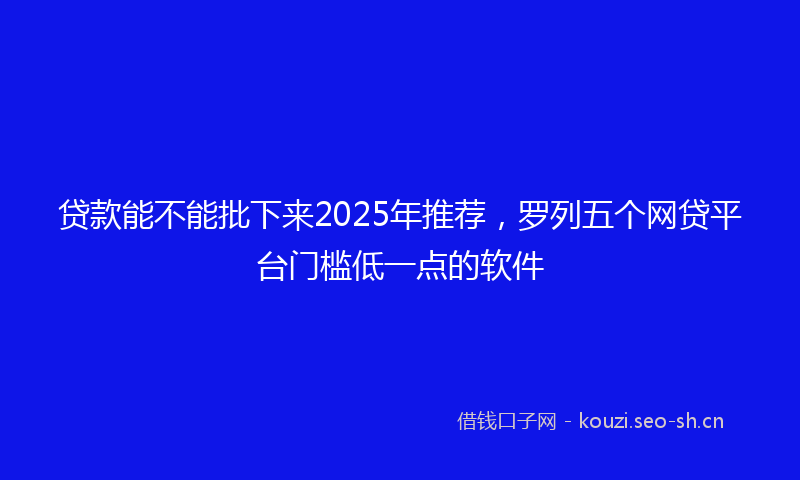 贷款能不能批下来2025年推荐，罗列五个网贷平台门槛低一点的软件