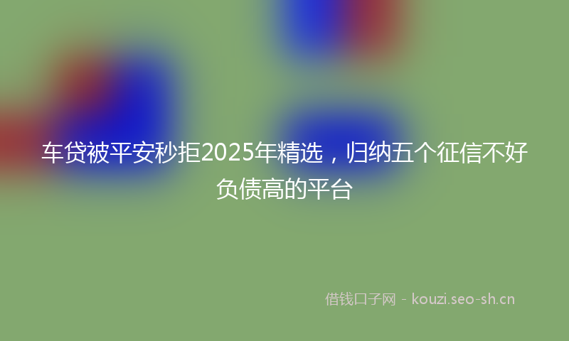 车贷被平安秒拒2025年精选，归纳五个征信不好负债高的平台