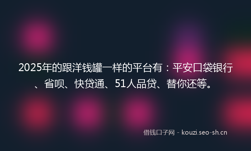 2025年的跟洋钱罐一样的平台有：平安口袋银行、省呗、快贷通、51人品贷、替你还等。