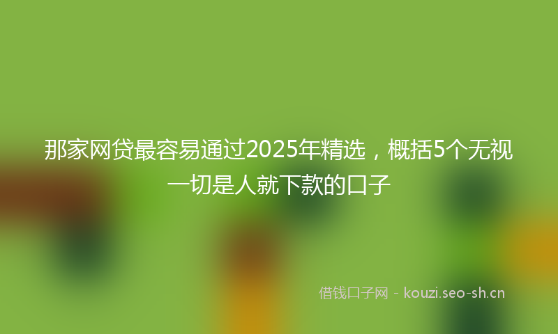 那家网贷最容易通过2025年精选，概括5个无视一切是人就下款的口子