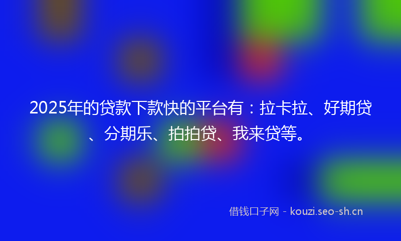 2025年的贷款下款快的平台有：拉卡拉、好期贷、分期乐、拍拍贷、我来贷等。