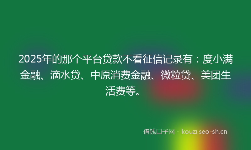 2025年的那个平台贷款不看征信记录有：度小满金融、滴水贷、中原消费金融、微粒贷、美团生活费等。