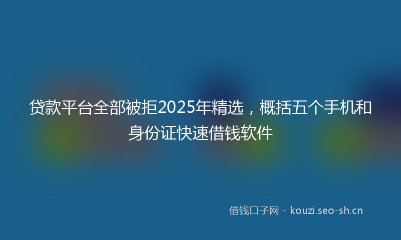 贷款平台全部被拒2025年精选，概括五个手机和身份证快速借钱软件