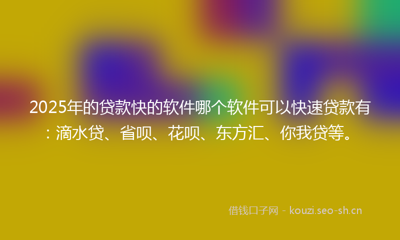 2025年的贷款快的软件哪个软件可以快速贷款有：滴水贷、省呗、花呗、东方汇、你我贷等。