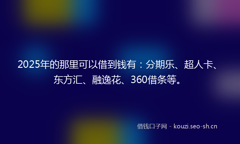 2025年的那里可以借到钱有：分期乐、超人卡、东方汇、融逸花、360借条等。