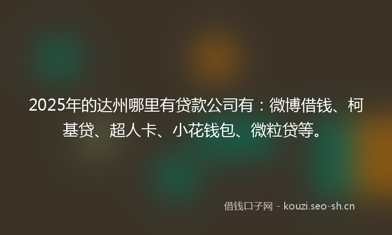 2025年的达州哪里有贷款公司有：微博借钱、柯基贷、超人卡、小花钱包、微粒贷等。