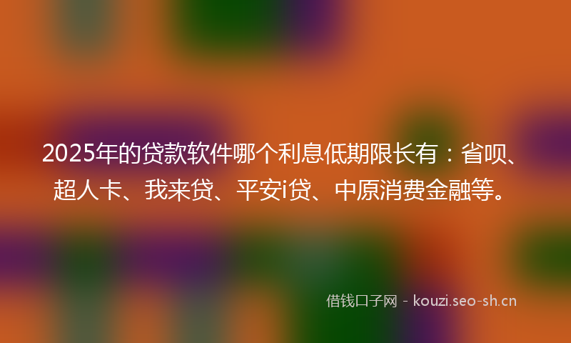 2025年的贷款软件哪个利息低期限长有：省呗、超人卡、我来贷、平安i贷、中原消费金融等。