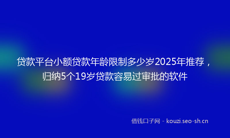 贷款平台小额贷款年龄限制多少岁2025年推荐，归纳5个19岁贷款容易过审批的软件
