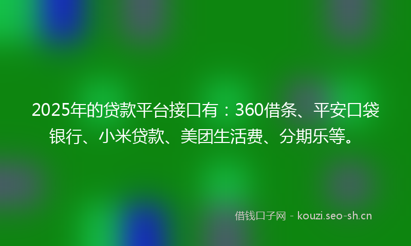 2025年的贷款平台接口有：360借条、平安口袋银行、小米贷款、美团生活费、分期乐等。