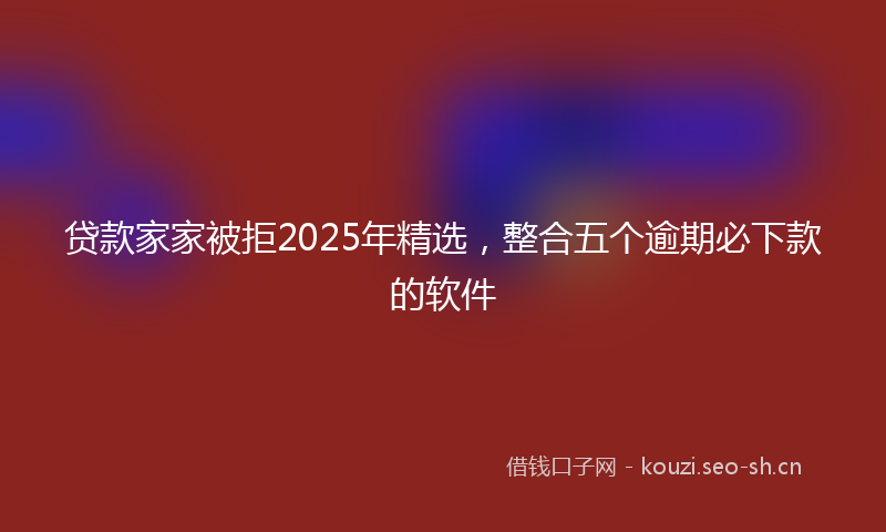 贷款家家被拒2025年精选，整合五个逾期必下款的软件