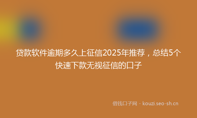 贷款软件逾期多久上征信2025年推荐，总结5个快速下款无视征信的口子