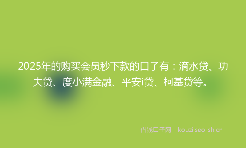 2025年的购买会员秒下款的口子有：滴水贷、功夫贷、度小满金融、平安i贷、柯基贷等。