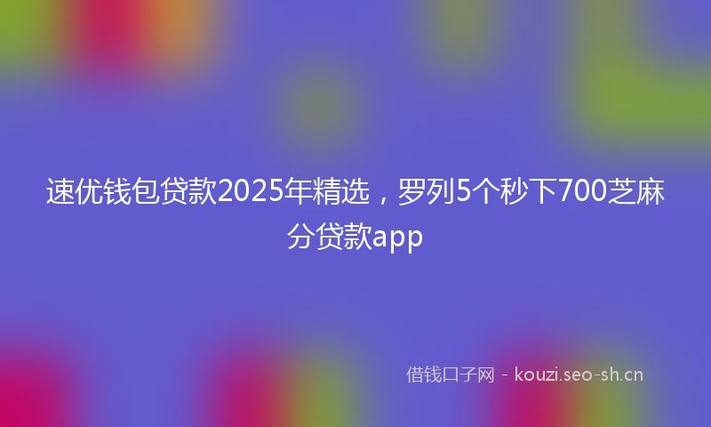 速优钱包贷款2025年精选，罗列5个秒下700芝麻分贷款app