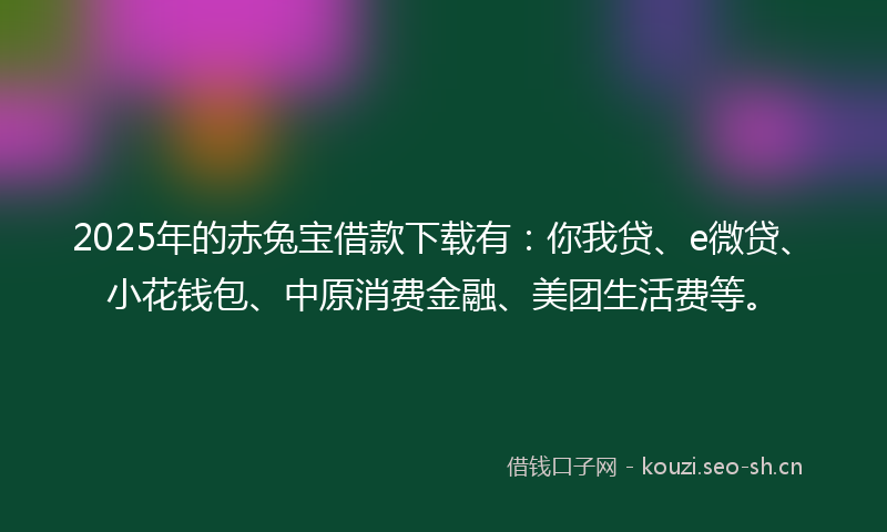 2025年的赤兔宝借款下载有:你我贷、e微贷、小花钱包、中原消费金融、美团生活费等。