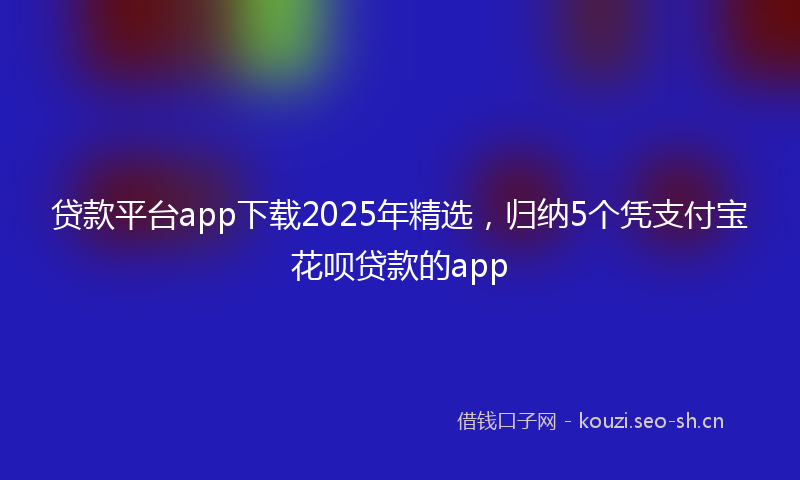 贷款平台app下载2025年精选，归纳5个凭支付宝花呗贷款的app