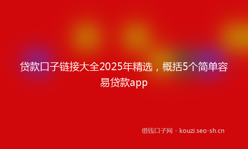 贷款口子链接大全2025年精选，概括5个简单容易贷款app