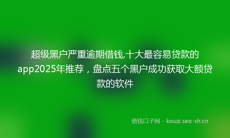 超级黑户严重逾期借钱,十大最容易贷款的app2025年推荐，盘点五个黑户成功获取大额贷款的软件