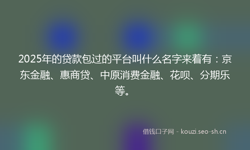 2025年的贷款包过的平台叫什么名字来着有：京东金融、惠商贷、中原消费金融、花呗、分期乐等。