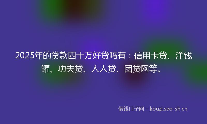 2025年的贷款四十万好贷吗有：信用卡贷、洋钱罐、功夫贷、人人贷、团贷网等。