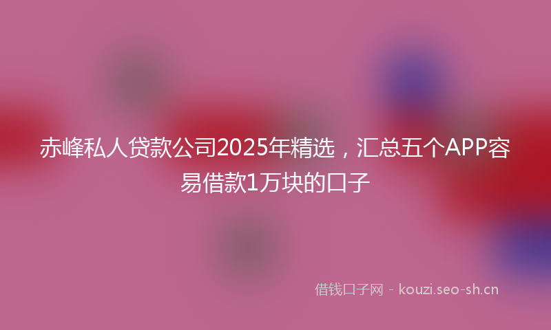 赤峰私人贷款公司2025年精选,汇总五个APP容易借款1万块的口子