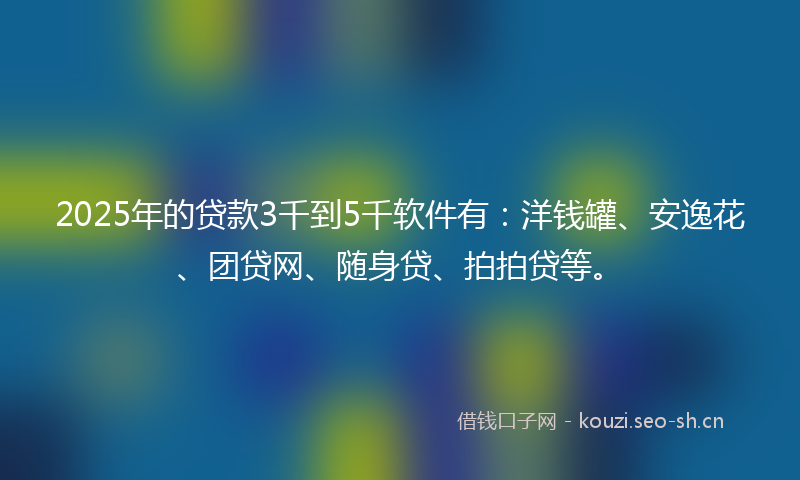 2025年的贷款3千到5千软件有：洋钱罐、安逸花、团贷网、随身贷、拍拍贷等。