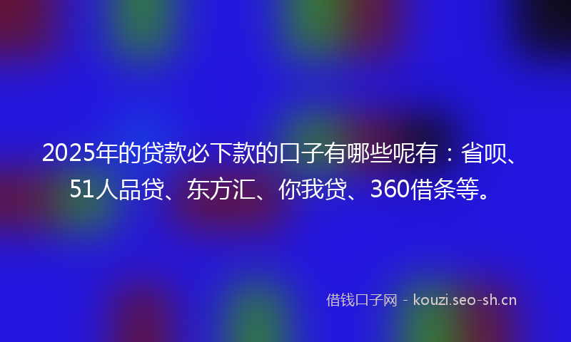2025年的贷款必下款的口子有哪些呢有：省呗、51人品贷、东方汇、你我贷、360借条等。