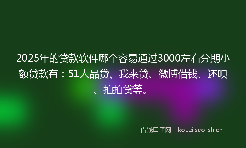2025年的贷款软件哪个容易通过3000左右分期小额贷款有：51人品贷、我来贷、微博借钱、还呗、拍拍贷等。
