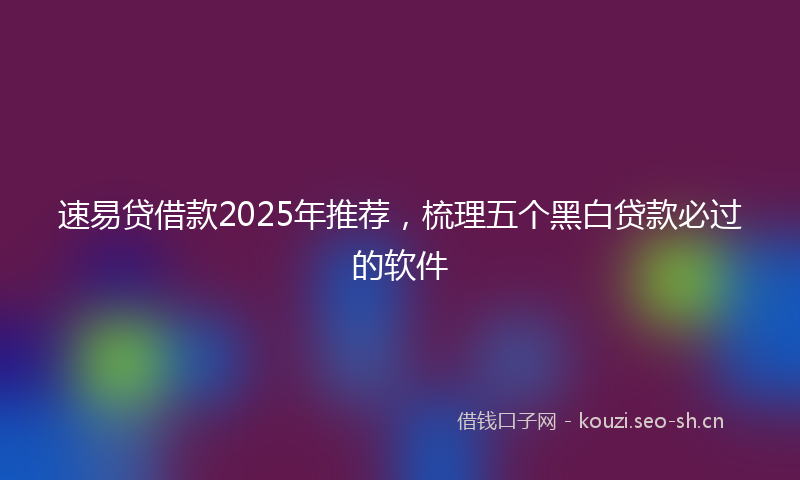 速易贷借款2025年推荐,梳理五个黑白贷款必过的软件